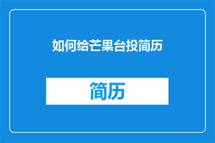 如何给芒果台投简历(芒果台招聘启事：您是否准备好向这个娱乐巨头递交您的简历？)