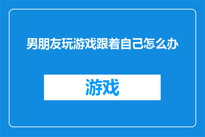 男朋友玩游戏跟着自己怎么办(面对男朋友沉迷游戏，你该如何应对？)
