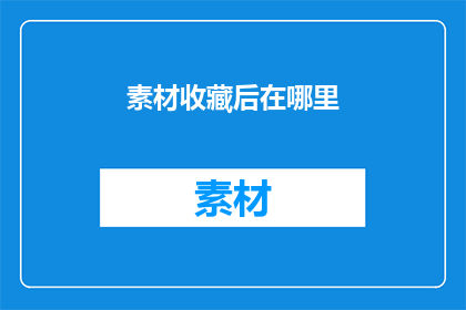 素材收藏后在哪里(在哪里可以收藏素材？)