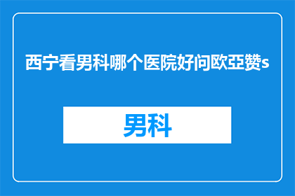 西宁看男科哪个医院好问欧亞赞s(西宁男科治疗哪家医院更值得信赖？患者们纷纷询问欧亞赞s)