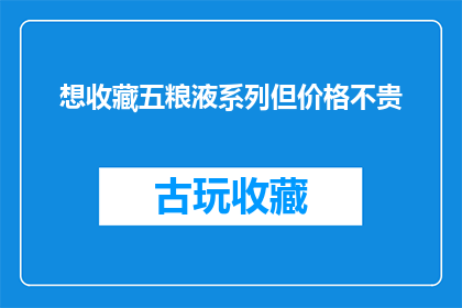 想收藏五粮液系列但价格不贵(您是否考虑收藏价格亲民的五粮液系列酒？)