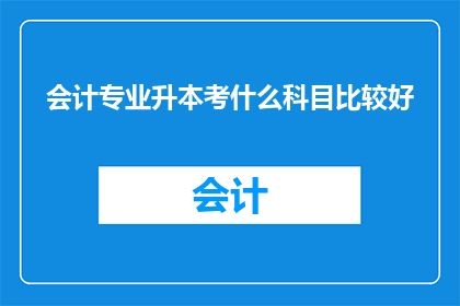 会计专业升本考什么科目比较好(会计专业升本考试应重点准备哪些科目？)