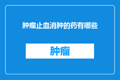 肿瘤止血消肿的药有哪些(哪些药物能有效地帮助肿瘤患者止血和消肿？)