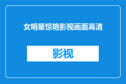 女明星惊艳影视画面高清(女明星惊艳影视画面高清，是否值得一看？)