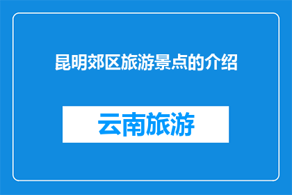 昆明郊区旅游景点的介绍(昆明郊区的旅游胜地：您是否已经探索过这些迷人的景点？)