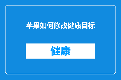 苹果如何修改健康目标(苹果如何调整其健康目标？)