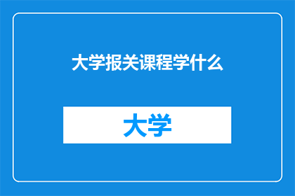 大学报关课程学什么(大学报关课程究竟学什么？)