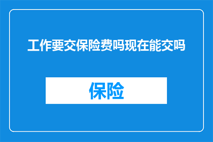 工作要交保险费吗现在能交吗(工作是否需要缴纳保险费？当前政策允许这样做吗？)