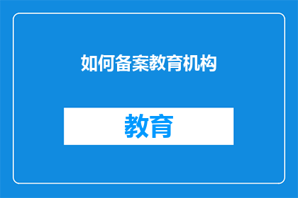 如何备案教育机构(如何有效进行教育机构的备案工作？)