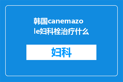韩国canemazole妇科栓治疗什么(Canemazole妇科栓治疗的适用范围是什么？)