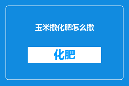 玉米撒化肥怎么撒(如何正确施撒玉米化肥？)