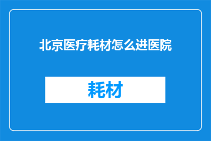 北京医疗耗材怎么进医院(北京医疗耗材如何顺利进入医院？)