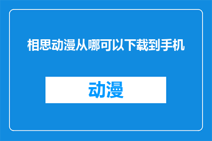 相思动漫从哪可以下载到手机(如何从何处下载相思动漫到手机？)
