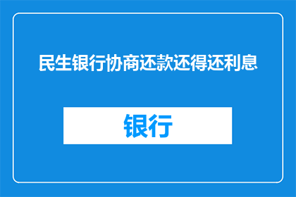 民生银行协商还款还得还利息(民生银行协商还款是否还需支付利息？)