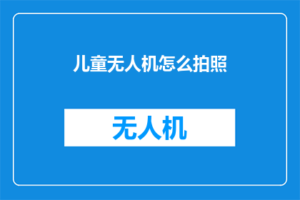 儿童无人机怎么拍照(如何操作儿童无人机进行专业拍照？)