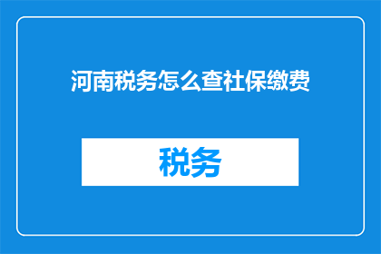 河南税务怎么查社保缴费(如何查询河南税务系统中的社保缴费情况？)