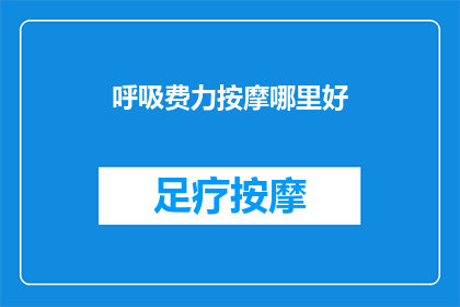 呼吸费力按摩哪里好(如何有效缓解呼吸不畅？按摩哪些穴位能改善这一症状？)
