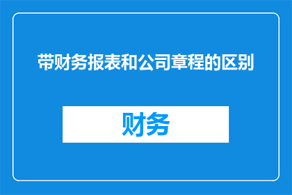 带财务报表和公司章程的区别(财务报表与公司章程之间存在哪些显著差异？)