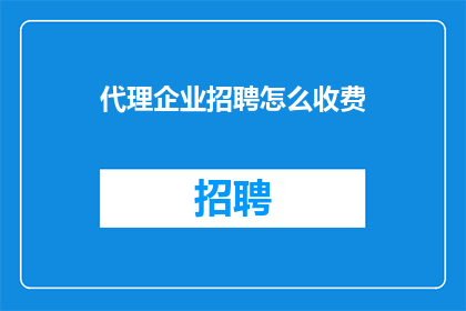 代理企业招聘怎么收费(如何了解代理企业招聘服务的费用结构？)