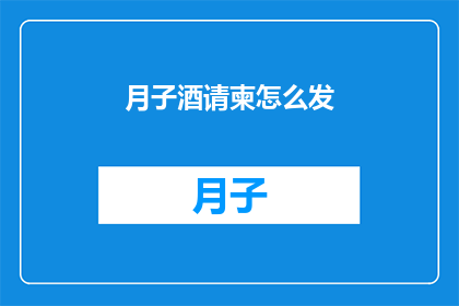 月子酒请柬怎么发(如何优雅地发送月子酒请柬？)