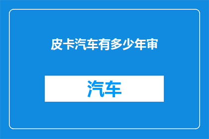 皮卡汽车有多少年审(皮卡汽车的年审期限是多少年？)