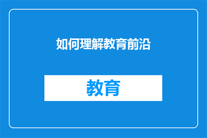 如何理解教育前沿(如何深入理解教育领域的最新趋势和前沿技术？)