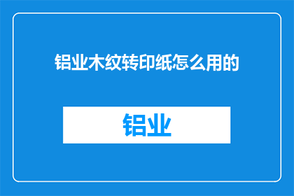 铝业木纹转印纸怎么用的(如何正确使用铝业木纹转印纸？)