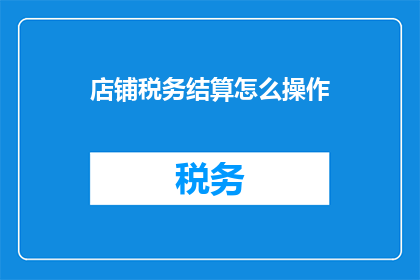 店铺税务结算怎么操作(如何高效进行店铺税务结算？)