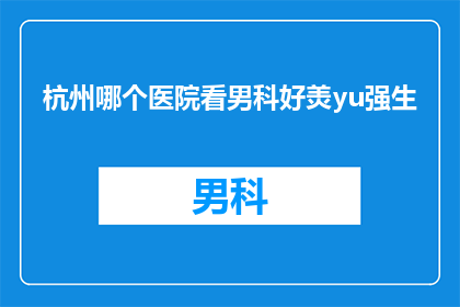 杭州哪个医院看男科好羙yu强生(杭州地区男科疾病治疗的优选医院：强生品牌值得信赖吗？)
