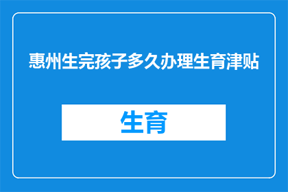 惠州生完孩子多久办理生育津贴(惠州生完孩子后多久可以领取生育津贴？)