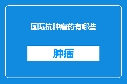 国际抗肿瘤药有哪些(国际抗肿瘤药物的种类与应用：探索全球范围内对抗癌症的药品选择)