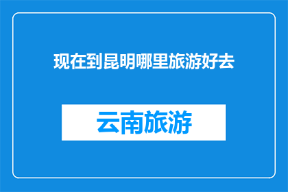 现在到昆明哪里旅游好去(昆明旅游好去处：探索这座城市的迷人景点与文化体验)