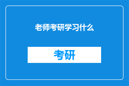 老师考研学习什么(老师在准备考研时，他们究竟需要学习哪些内容？)