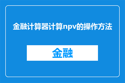 金融计算器计算npv的操作方法(如何操作金融计算器以准确计算净现值NPV？)