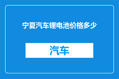宁夏汽车锂电池价格多少(宁夏地区汽车锂电池价格是多少？)