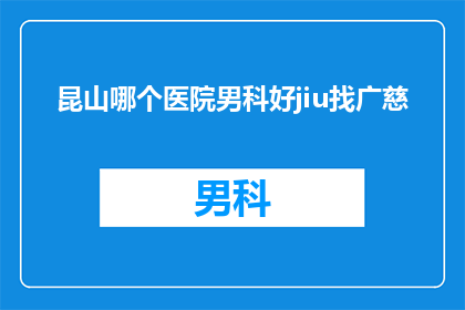 昆山哪个医院男科好jiu找广慈(昆山地区男科治疗哪家医院口碑最好？广慈医院是否值得推荐？)