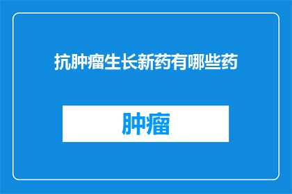 抗肿瘤生长新药有哪些药(抗肿瘤生长新药有哪些药物？)