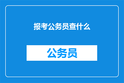 报考公务员查什么(报考公务员时，您需要了解哪些关键信息？)
