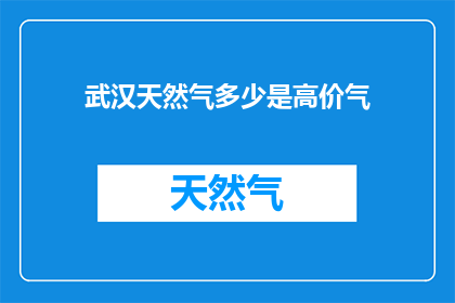 武汉天然气多少是高价气(武汉天然气价格是否属于高价范畴？)