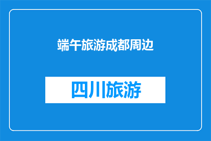 端午旅游成都周边(成都周边端午旅游，你准备好了吗？)