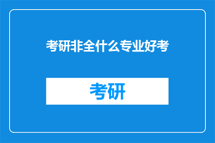 考研非全什么专业好考(考研非全日制专业选择指南：哪些专业相对容易考取？)