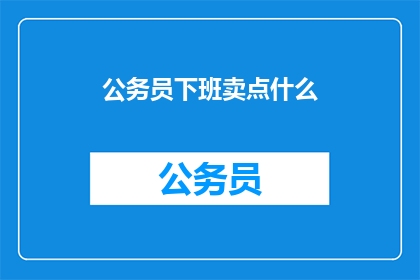 公务员下班卖点什么(公务员下班后，他们通常选择做些什么来丰富自己的业余生活？)