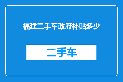 福建二手车政府补贴多少(福建省政府对二手车市场有何补贴政策？)