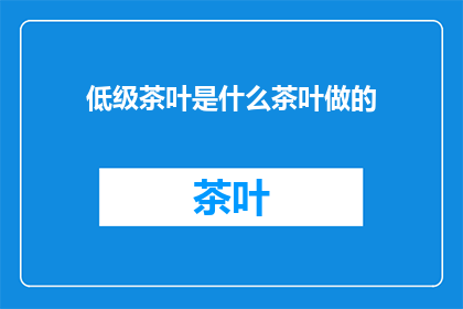 低级茶叶是什么茶叶做的(什么是制作低级茶叶的茶叶种类？)