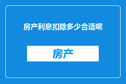 房产利息扣除多少合适呢(如何确定房产利息扣除的合适额度？)