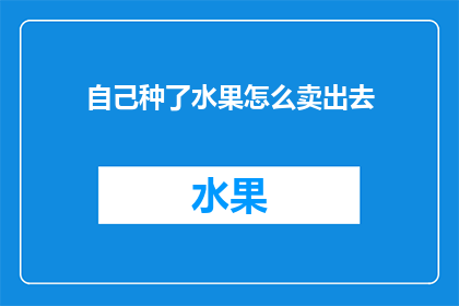 自己种了水果怎么卖出去(如何将自家种植的水果成功销售出去？)