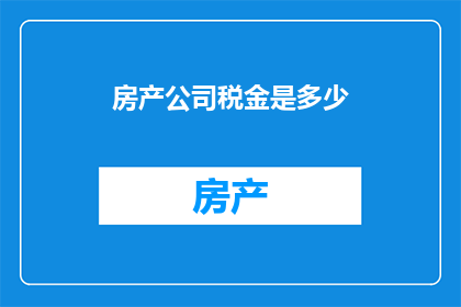 房产公司税金是多少(房产公司应缴纳的税务负担是多少？)