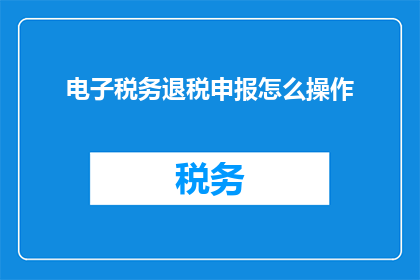 电子税务退税申报怎么操作(如何正确操作电子税务退税申报？)