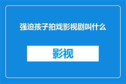 强迫孩子拍戏影视剧叫什么(强迫孩子参与影视剧拍摄，这种行为究竟叫什么？)