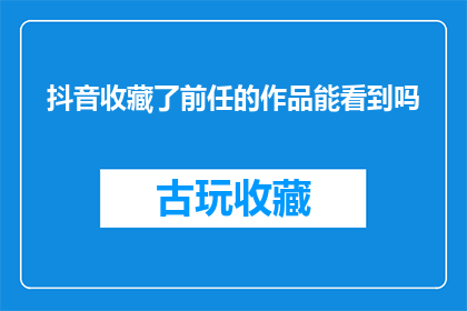 抖音收藏了前任的作品能看到吗(能否在抖音上重新发现前任的作品？)